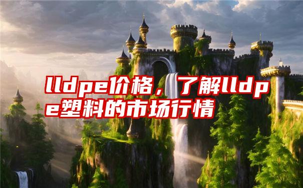 lldpe价格，了解lldpe塑料的市场行情