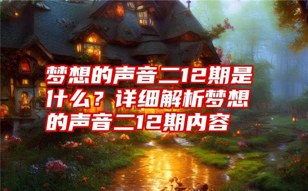 梦想的声音二12期是什么？详细解析梦想的声音二12期内容