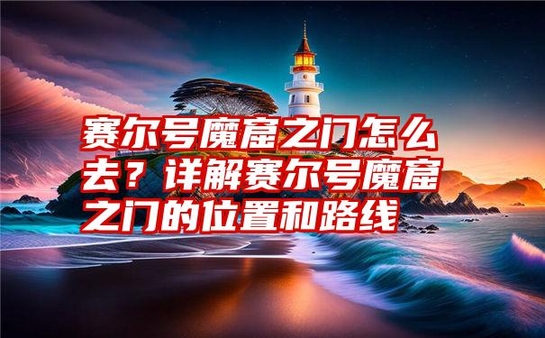 赛尔号魔窟之门怎么去？详解赛尔号魔窟之门的位置和路线