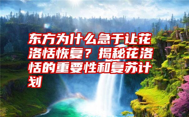 东方为什么急于让花洛恬恢复？揭秘花洛恬的重要性和复苏计划