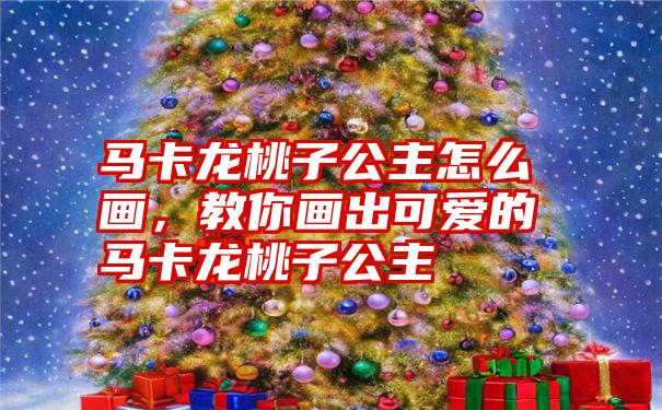 马卡龙桃子公主怎么画，教你画出可爱的马卡龙桃子公主