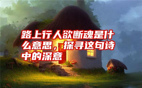 路上行人欲断魂是什么意思，探寻这句诗中的深意