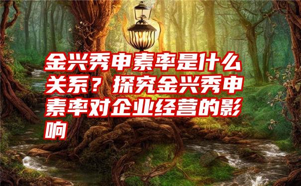 金兴秀申素率是什么关系？探究金兴秀申素率对企业经营的影响