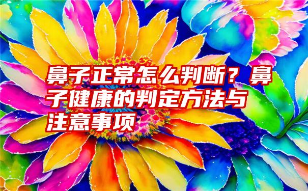 鼻子正常怎么判断？鼻子健康的判定方法与注意事项