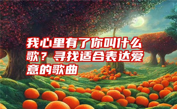 我心里有了你叫什么歌？寻找适合表达爱意的歌曲