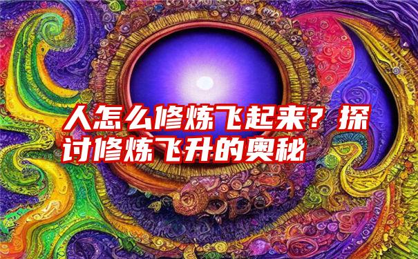 人怎么修炼飞起来？探讨修炼飞升的奥秘