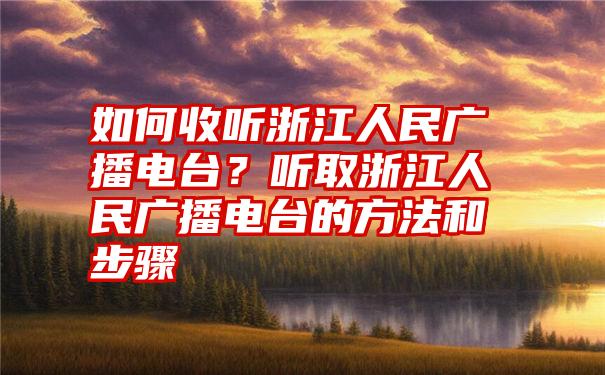 如何收听浙江人民广播电台？听取浙江人民广播电台的方法和步骤