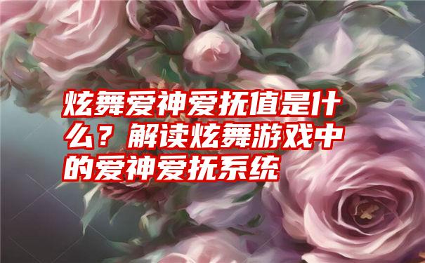 炫舞爱神爱抚值是什么？解读炫舞游戏中的爱神爱抚系统