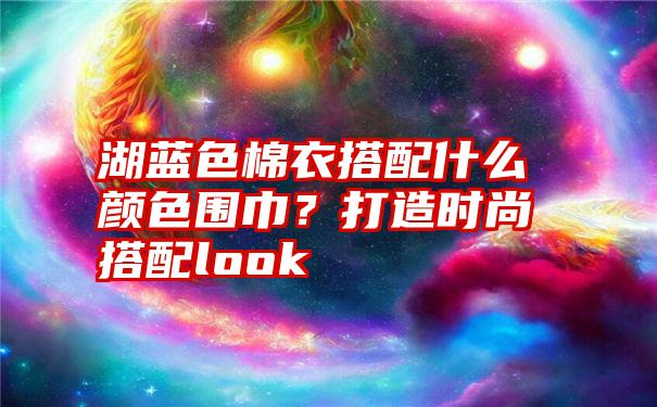 湖蓝色棉衣搭配什么颜色围巾？打造时尚搭配look