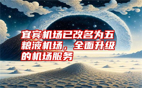 宜宾机场已改名为五粮液机场，全面升级的机场服务