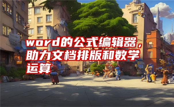 word的公式编辑器，助力文档排版和数学运算