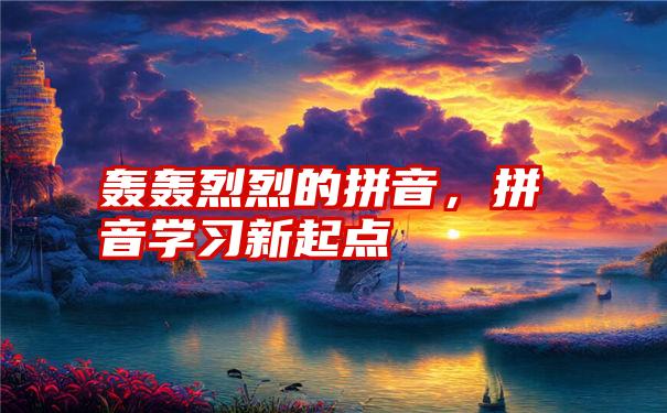 轰轰烈烈的拼音，拼音学习新起点