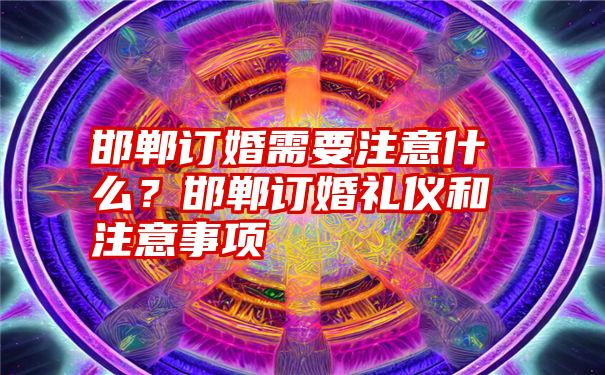 邯郸订婚需要注意什么？邯郸订婚礼仪和注意事项