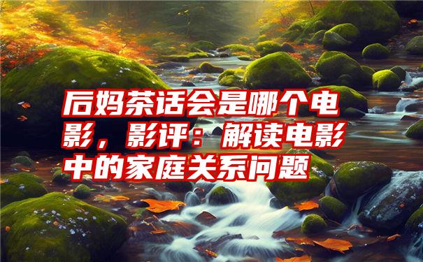 后妈茶话会是哪个电影，影评：解读电影中的家庭关系问题