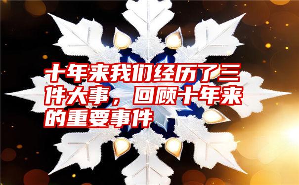 十年来我们经历了三件大事，回顾十年来的重要事件