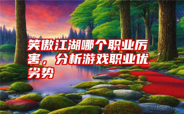 笑傲江湖哪个职业厉害，分析游戏职业优劣势