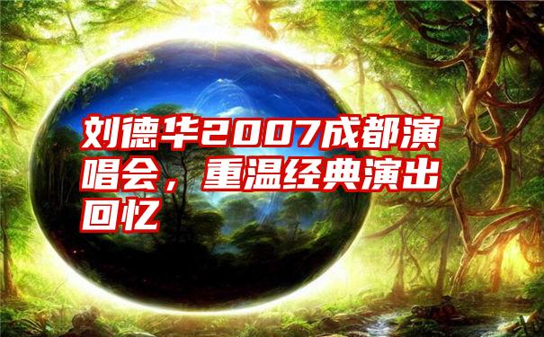 刘德华2007成都演唱会，重温经典演出回忆