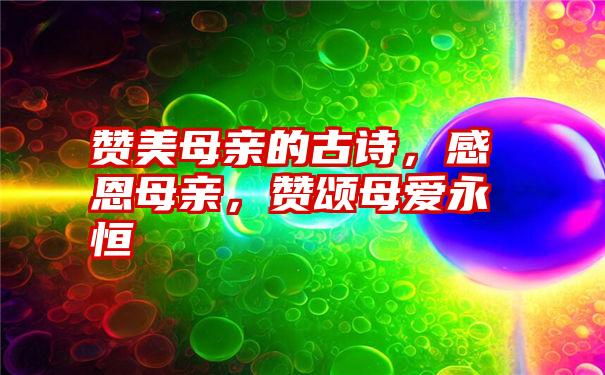 赞美母亲的古诗，感恩母亲，赞颂母爱永恒