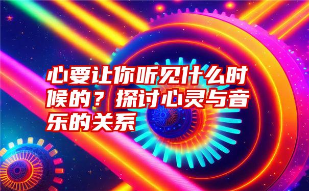 心要让你听见什么时候的？探讨心灵与音乐的关系