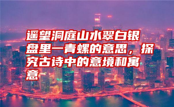 遥望洞庭山水翠白银盘里一青螺的意思，探究古诗中的意境和寓意