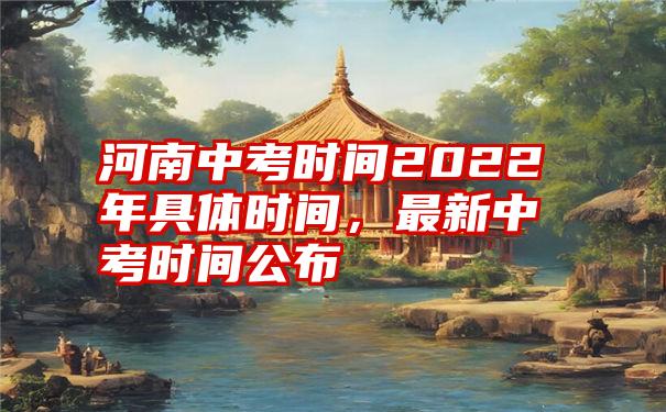 河南中考时间2022年具体时间，最新中考时间公布