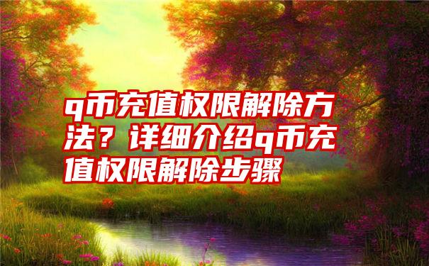 q币充值权限解除方法？详细介绍q币充值权限解除步骤