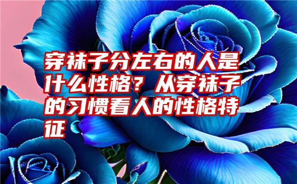 穿袜子分左右的人是什么性格？从穿袜子的习惯看人的性格特征