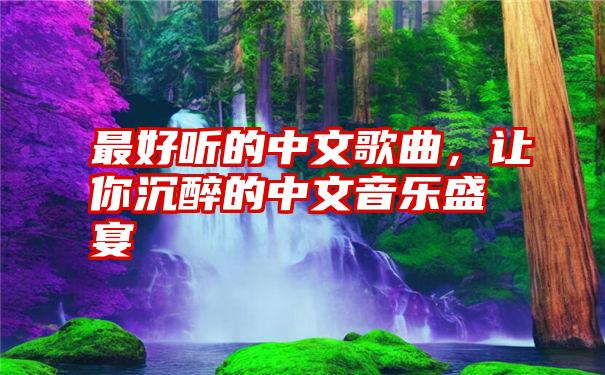 最好听的中文歌曲，让你沉醉的中文音乐盛宴