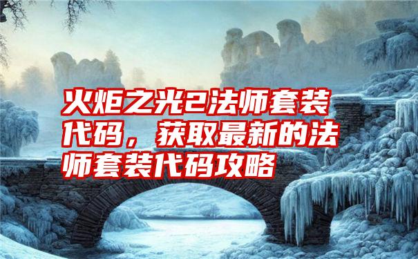 火炬之光2法师套装代码，获取最新的法师套装代码攻略