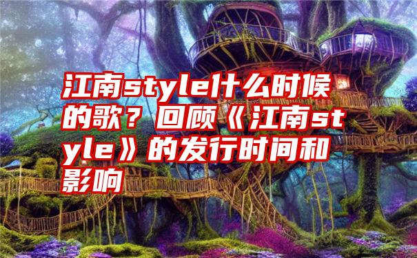 江南style什么时候的歌？回顾《江南style》的发行时间和影响