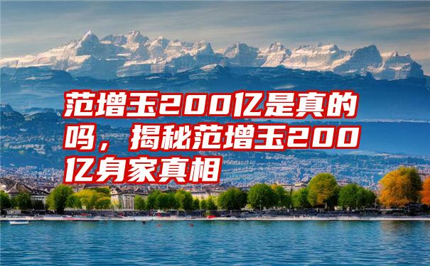 范增玉200亿是真的吗，揭秘范增玉200亿身家真相