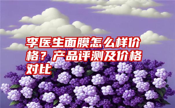 李医生面膜怎么样价格？产品评测及价格对比