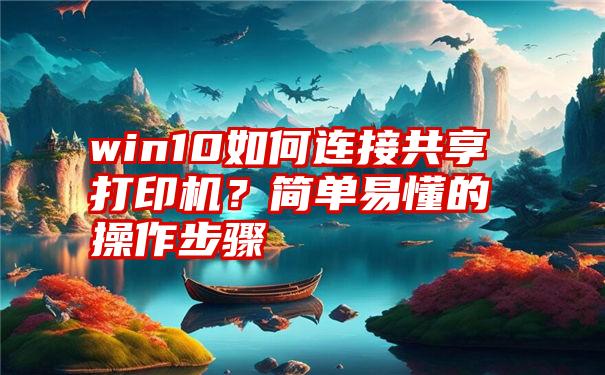 win10如何连接共享打印机？简单易懂的操作步骤