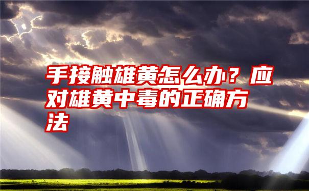 手接触雄黄怎么办？应对雄黄中毒的正确方法