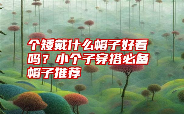 个矮戴什么帽子好看吗？小个子穿搭必备帽子推荐