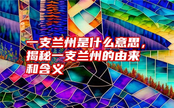 一支兰州是什么意思，揭秘一支兰州的由来和含义