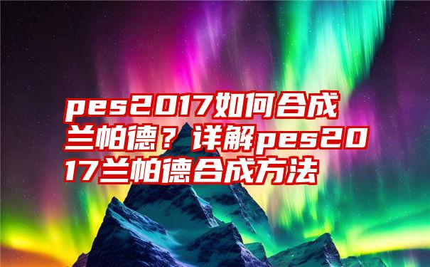 pes2017如何合成兰帕德？详解pes2017兰帕德合成方法