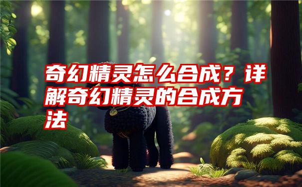 奇幻精灵怎么合成？详解奇幻精灵的合成方法