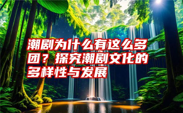 潮剧为什么有这么多团？探究潮剧文化的多样性与发展