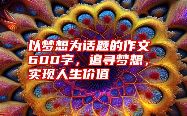 以梦想为话题的作文600字，追寻梦想，实现人生价值