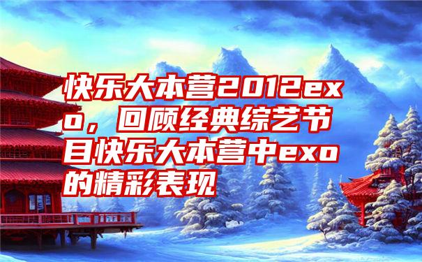 快乐大本营2012exo，回顾经典综艺节目快乐大本营中exo的精彩表现