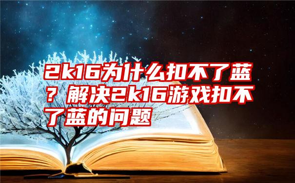 2k16为什么扣不了蓝？解决2k16游戏扣不了蓝的问题