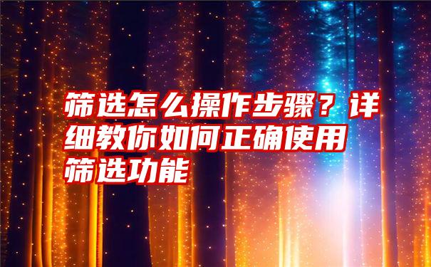 筛选怎么操作步骤？详细教你如何正确使用筛选功能