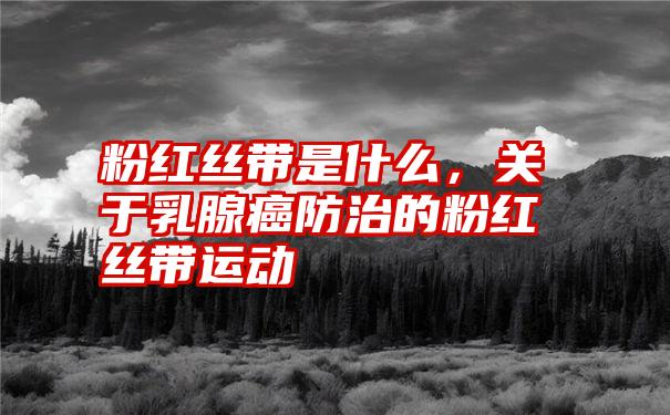 粉红丝带是什么，关于乳腺癌防治的粉红丝带运动