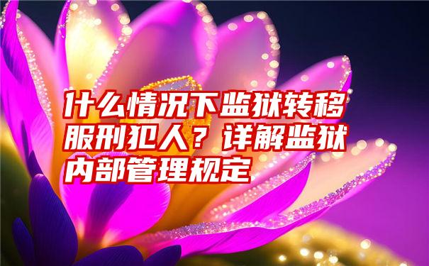 什么情况下监狱转移服刑犯人？详解监狱内部管理规定