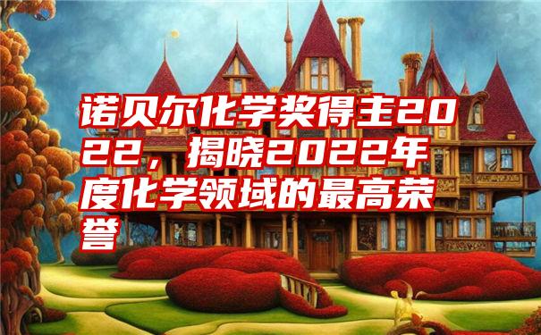 诺贝尔化学奖得主2022，揭晓2022年度化学领域的最高荣誉