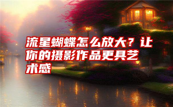 流星蝴蝶怎么放大？让你的摄影作品更具艺术感