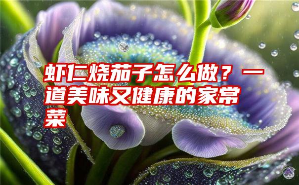 虾仁烧茄子怎么做？一道美味又健康的家常菜