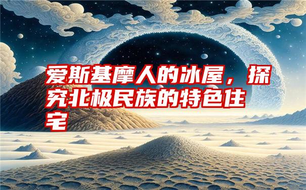 爱斯基摩人的冰屋，探究北极民族的特色住宅