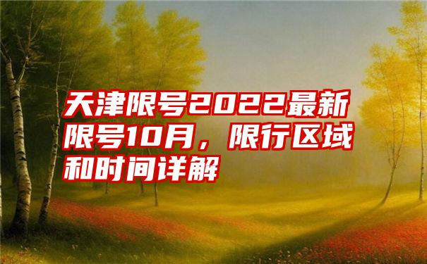 天津限号2022最新限号10月，限行区域和时间详解